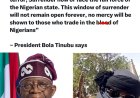 “To bandits, kidnappers, and sponsors of terror, Surrender now or face the full force of the Nigerian state. This window of surrender will not remain open forever, no mercy will be shown to those who trade in the blood of Nigerians”   — President Bola Tinubu says