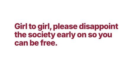 Girl to girl: disappoint society early, so you can spend the rest of your life living for yourself.