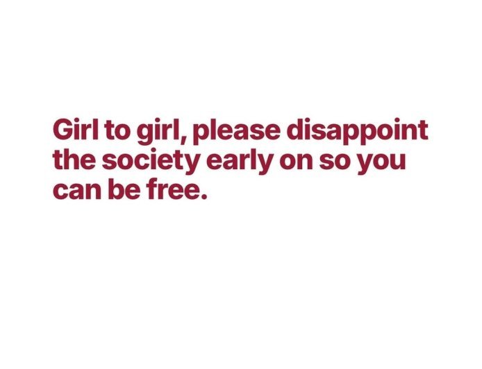 Girl to girl: disappoint society early, so you can spend the rest of your life living for yourself.